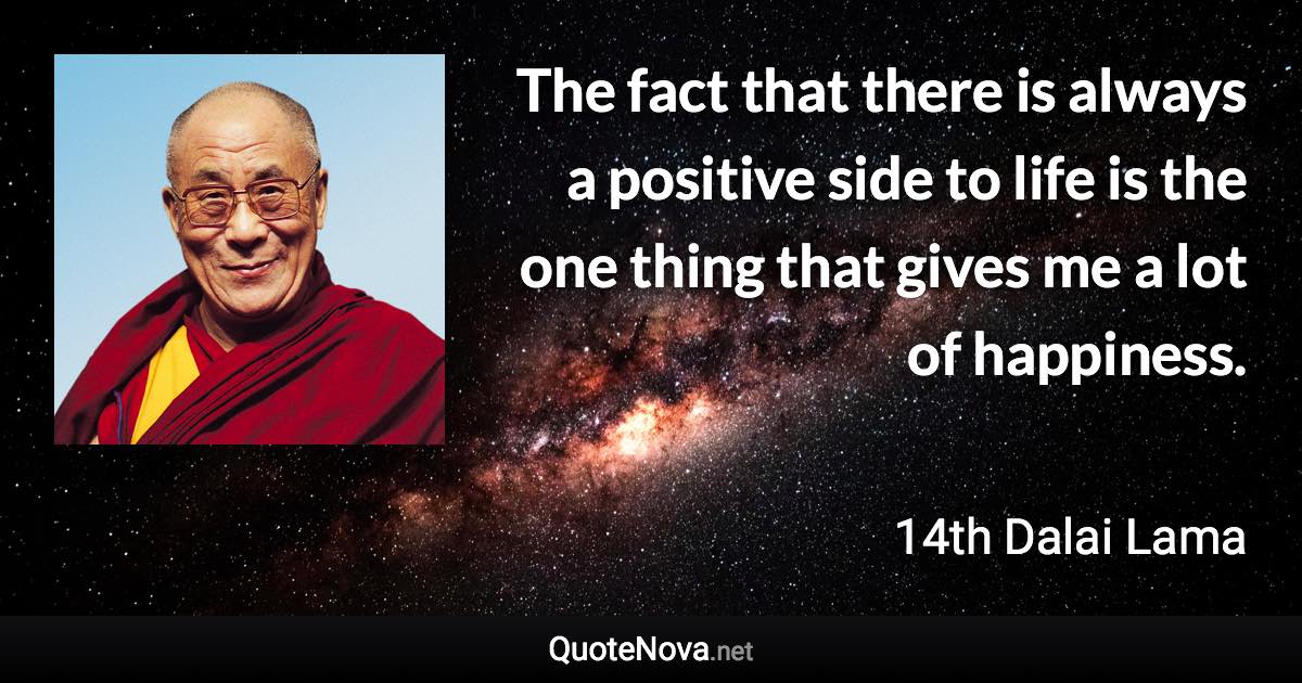 The fact that there is always a positive side to life is the one thing that gives me a lot of happiness. - 14th Dalai Lama quote