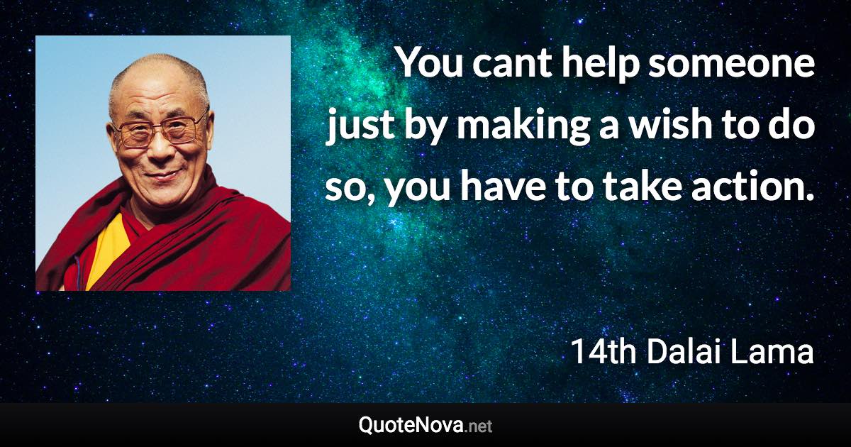 You cant help someone just by making a wish to do so, you have to take action. - 14th Dalai Lama quote