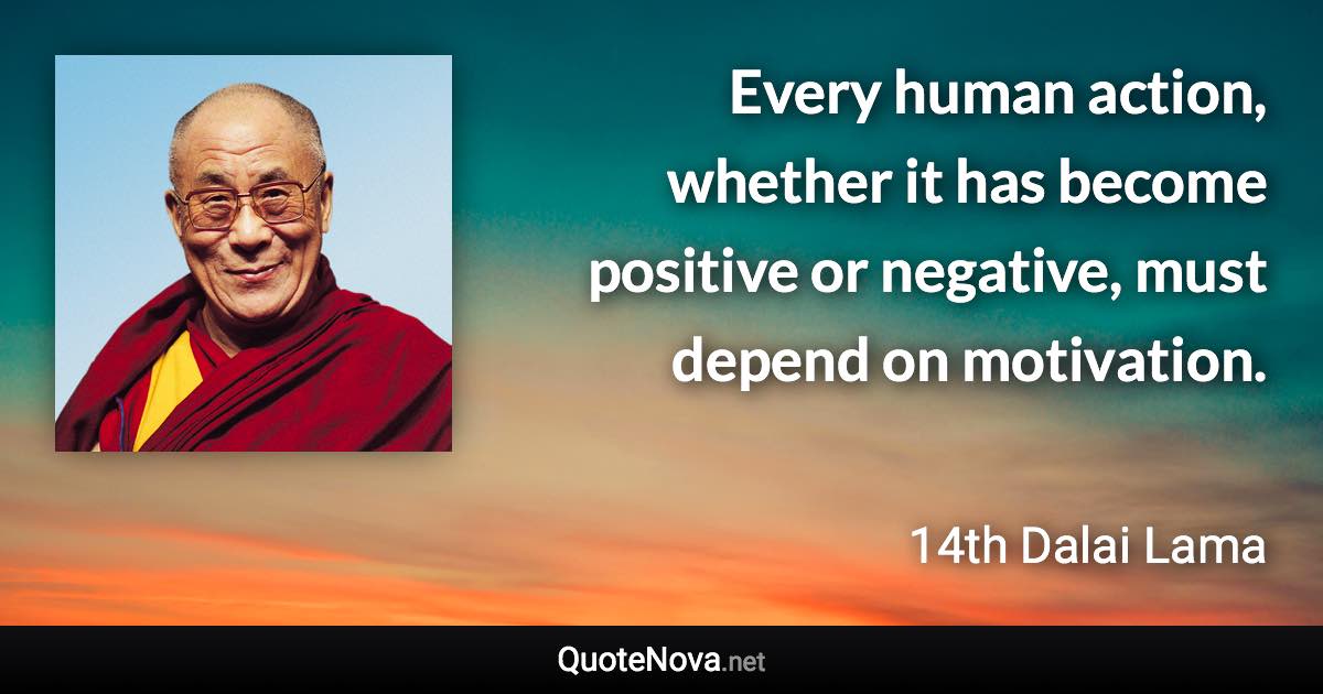 Every human action, whether it has become positive or negative, must depend on motivation. - 14th Dalai Lama quote