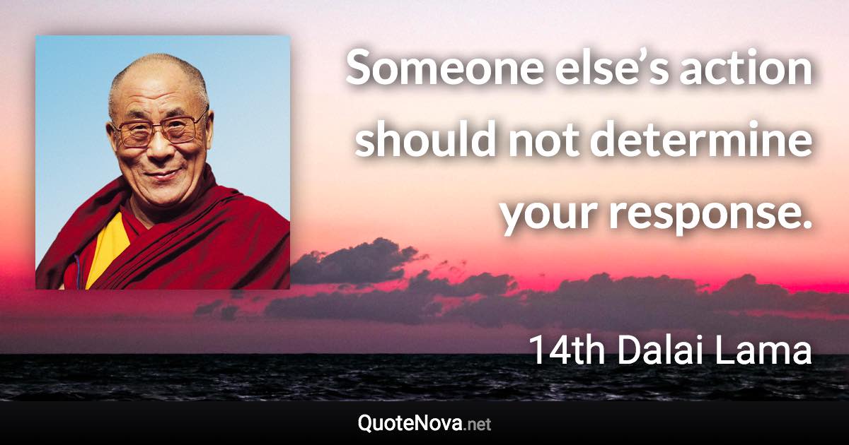 Someone else’s action should not determine your response. - 14th Dalai Lama quote