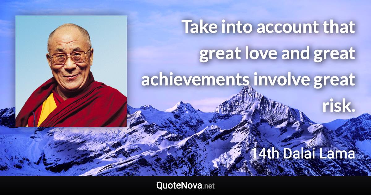 Take into account that great love and great achievements involve great risk. - 14th Dalai Lama quote