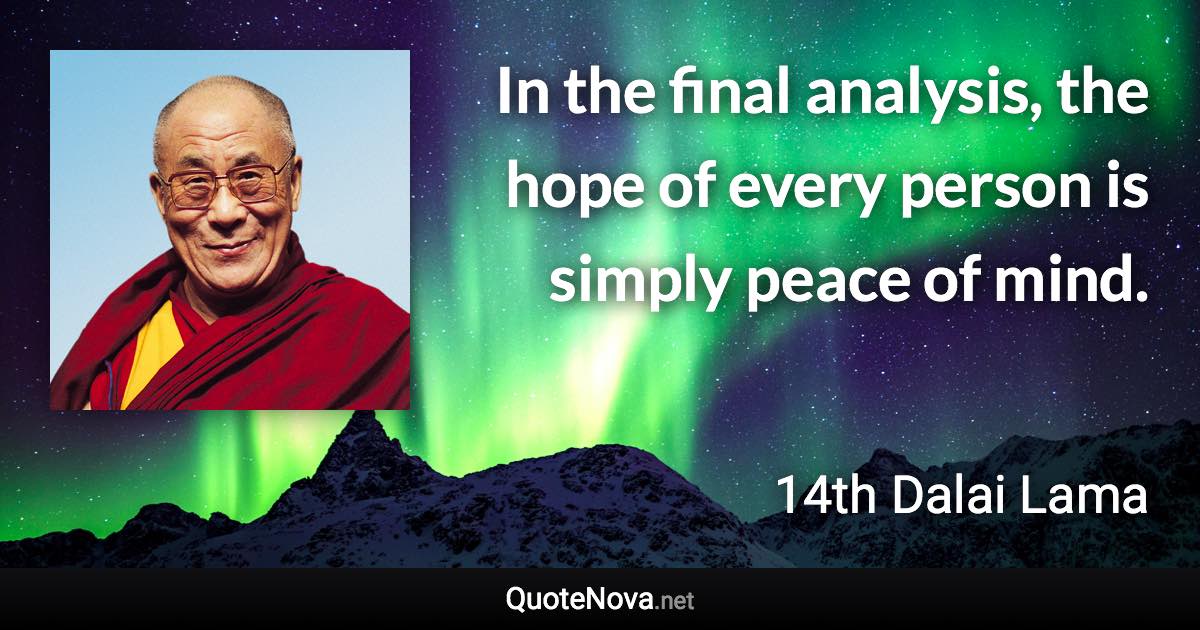 In the final analysis, the hope of every person is simply peace of mind. - 14th Dalai Lama quote