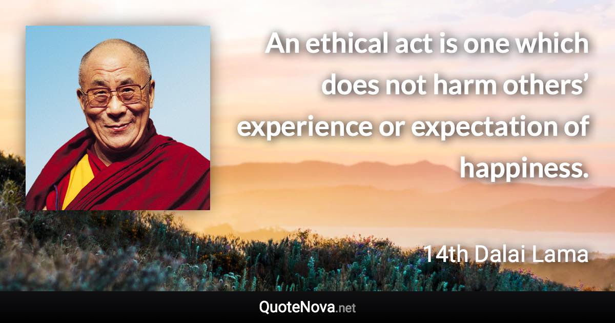 An ethical act is one which does not harm others’ experience or expectation of happiness. - 14th Dalai Lama quote