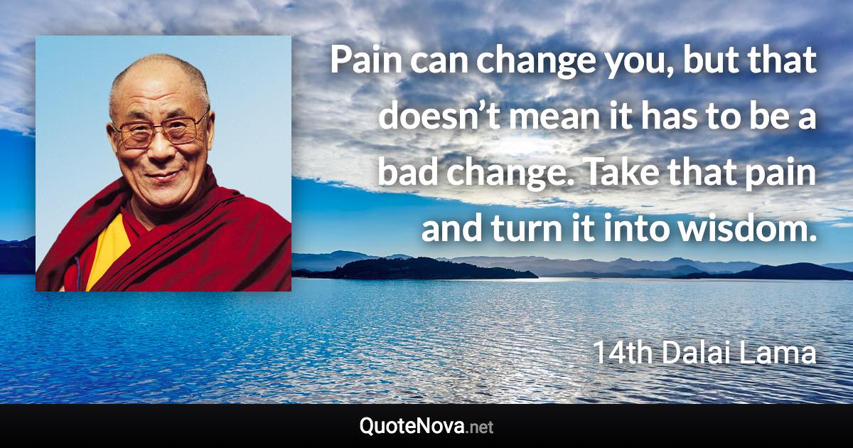 Pain can change you, but that doesn’t mean it has to be a bad change. Take that pain and turn it into wisdom. - 14th Dalai Lama quote