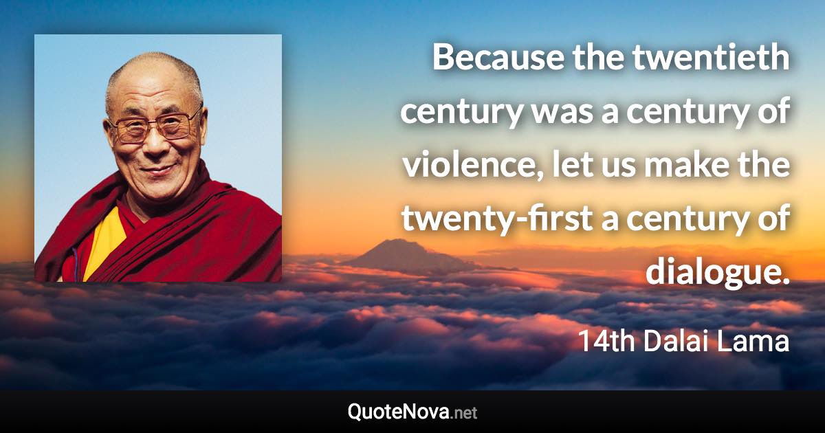 Because the twentieth century was a century of violence, let us make the twenty-first a century of dialogue. - 14th Dalai Lama quote