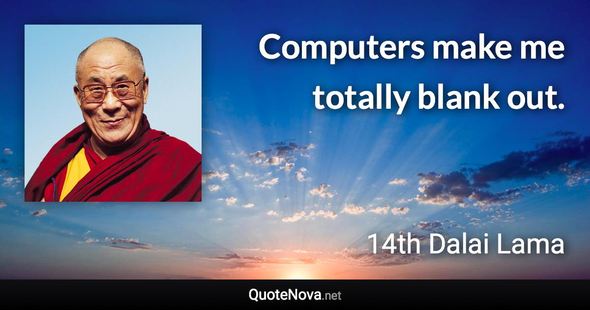 Computers make me totally blank out. - 14th Dalai Lama quote
