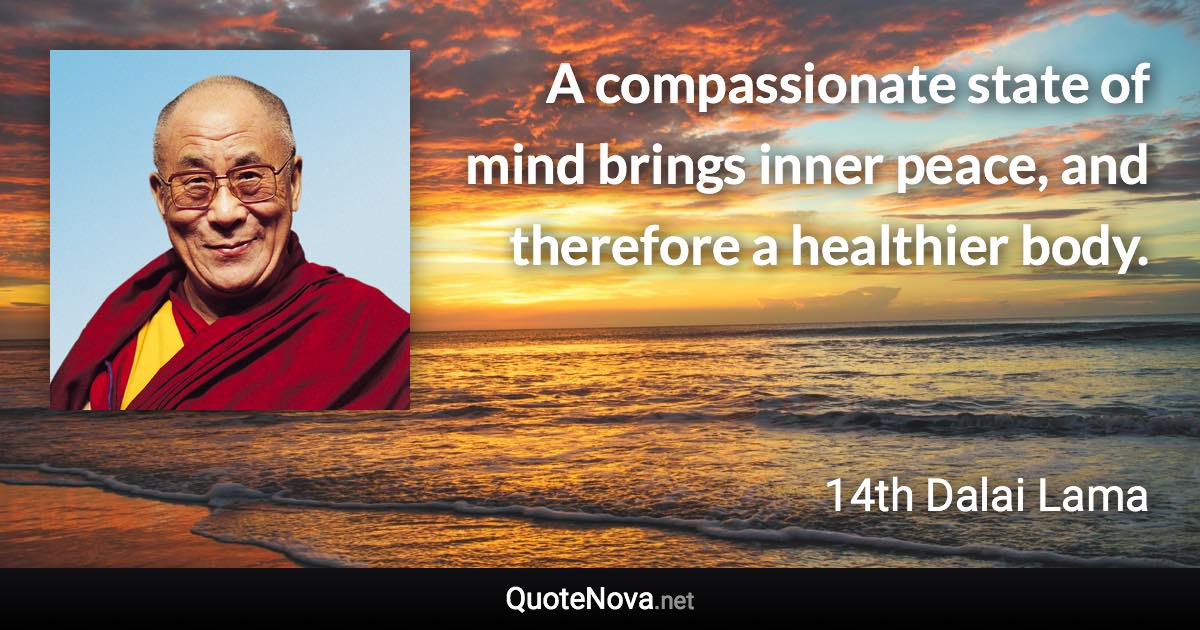 A compassionate state of mind brings inner peace, and therefore a healthier body. - 14th Dalai Lama quote