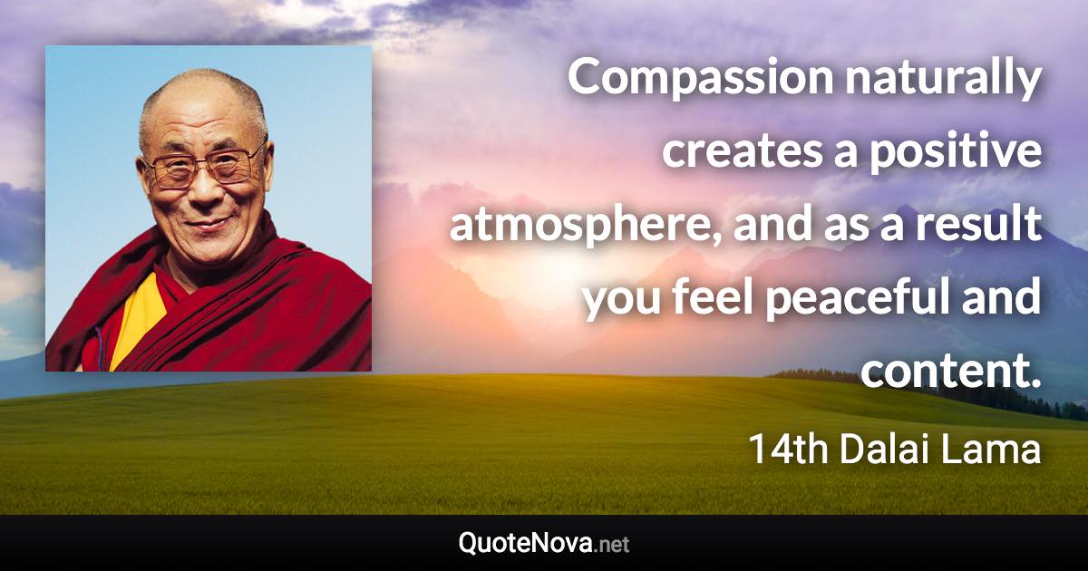 Compassion naturally creates a positive atmosphere, and as a result you feel peaceful and content. - 14th Dalai Lama quote