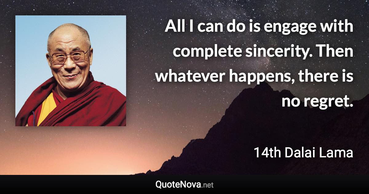 All I can do is engage with complete sincerity. Then whatever happens, there is no regret. - 14th Dalai Lama quote