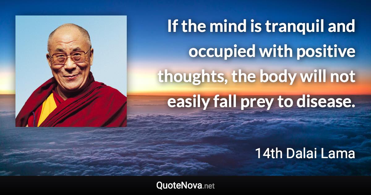 If the mind is tranquil and occupied with positive thoughts, the body will not easily fall prey to disease. - 14th Dalai Lama quote