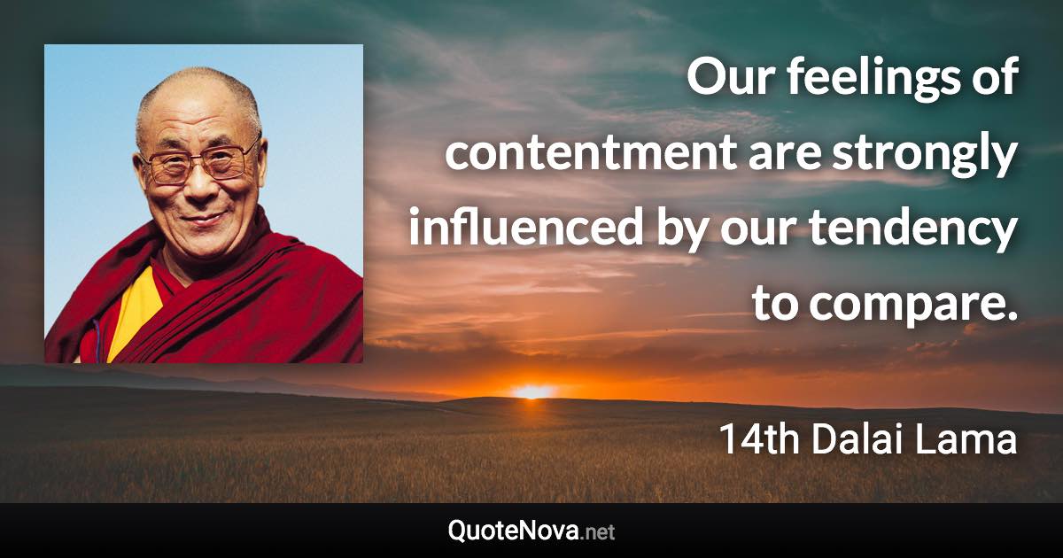 Our feelings of contentment are strongly influenced by our tendency to compare. - 14th Dalai Lama quote