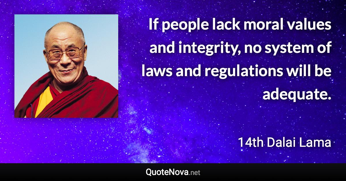 If people lack moral values and integrity, no system of laws and regulations will be adequate. - 14th Dalai Lama quote