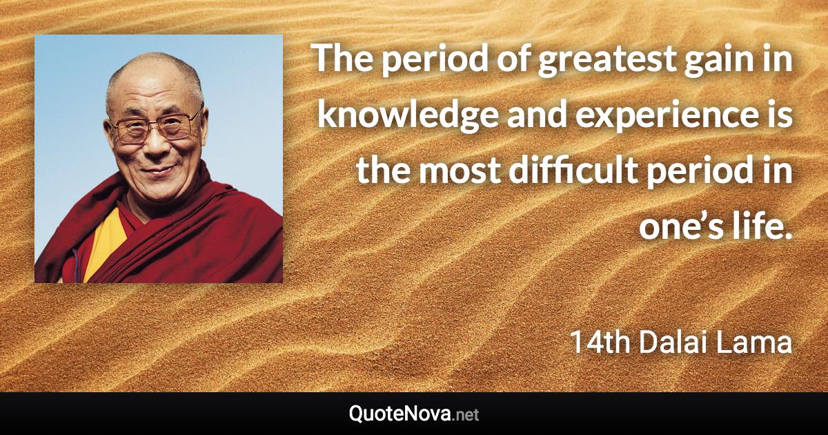 The period of greatest gain in knowledge and experience is the most difficult period in one’s life. - 14th Dalai Lama quote