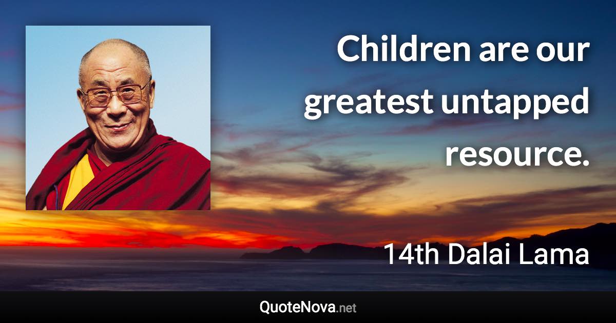 Children are our greatest untapped resource. - 14th Dalai Lama quote