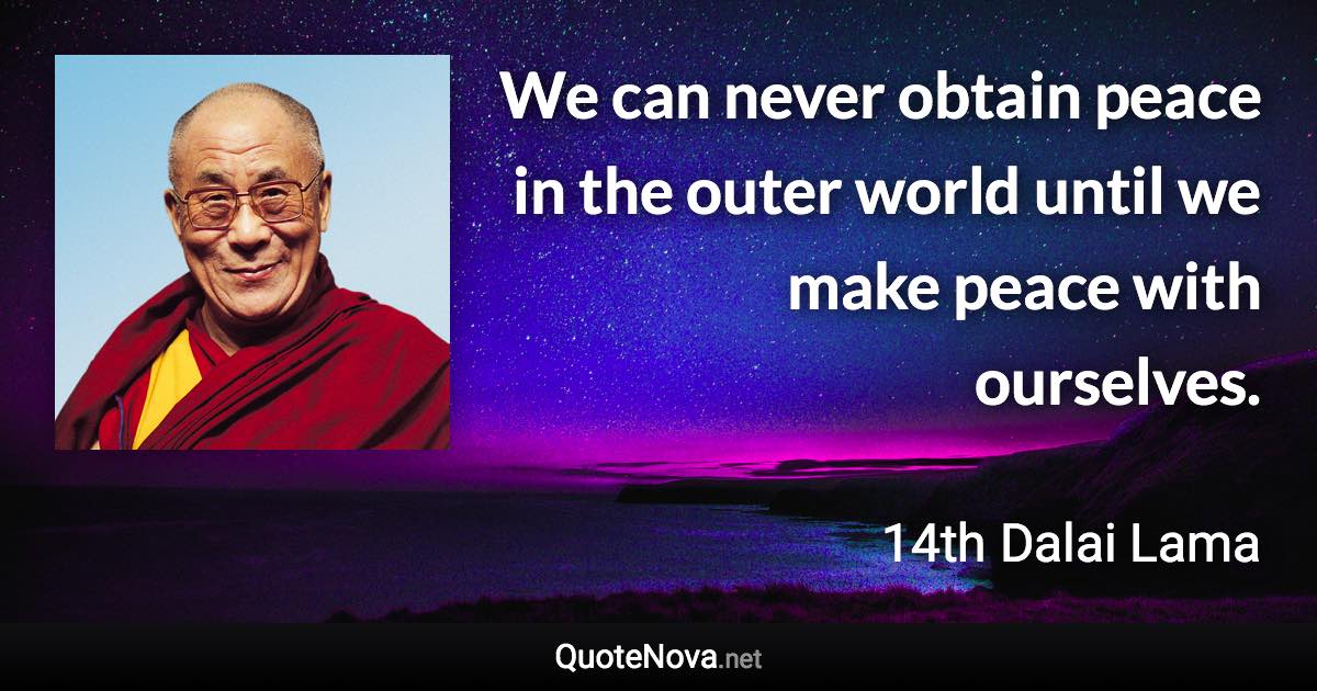We can never obtain peace in the outer world until we make peace with ourselves. - 14th Dalai Lama quote