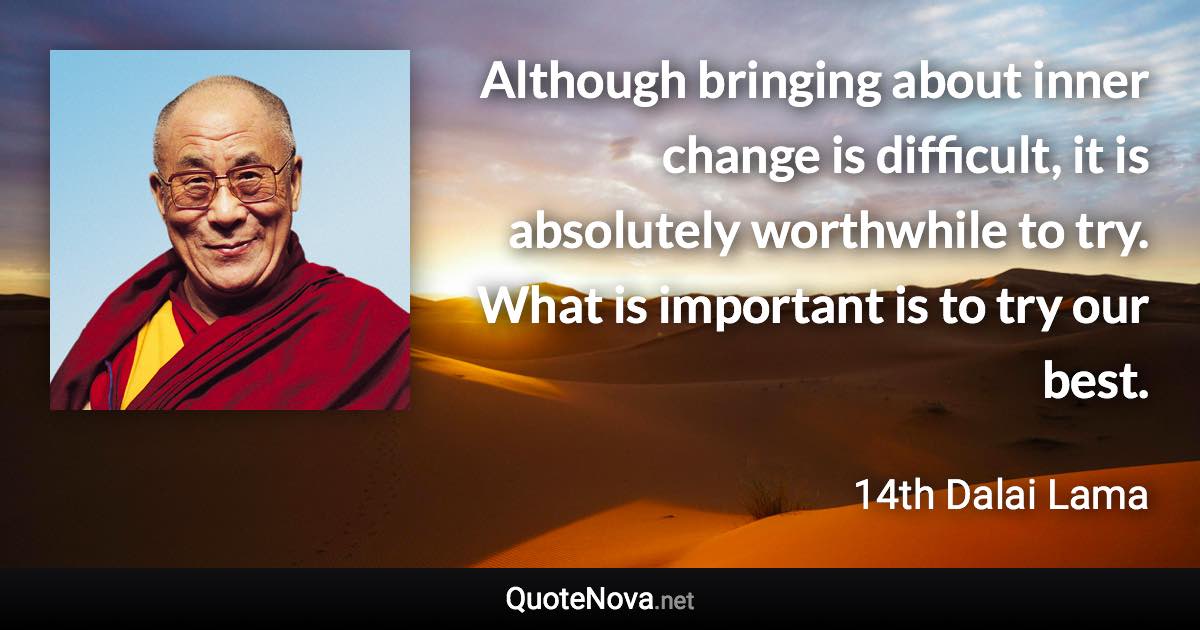 Although bringing about inner change is difficult, it is absolutely worthwhile to try. What is important is to try our best. - 14th Dalai Lama quote