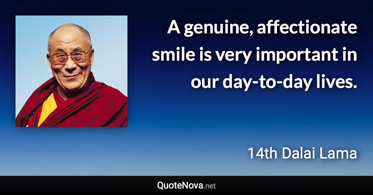 A genuine, affectionate smile is very important in our day-to-day lives. - 14th Dalai Lama quote