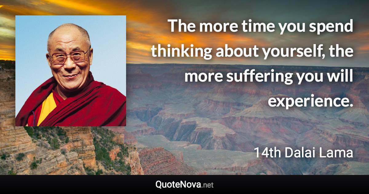 The more time you spend thinking about yourself, the more suffering you will experience. - 14th Dalai Lama quote