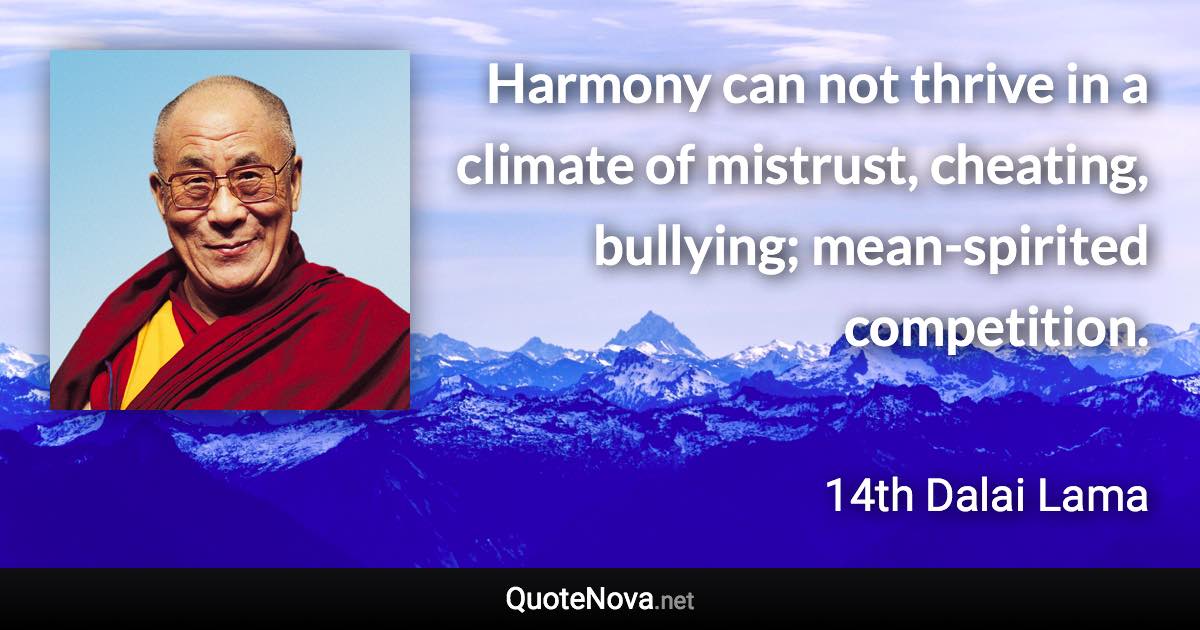 Harmony can not thrive in a climate of mistrust, cheating, bullying; mean-spirited competition. - 14th Dalai Lama quote