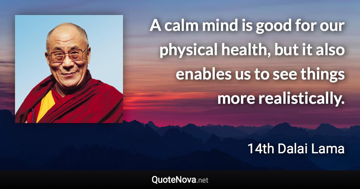 A calm mind is good for our physical health, but it also enables us to see things more realistically. - 14th Dalai Lama quote