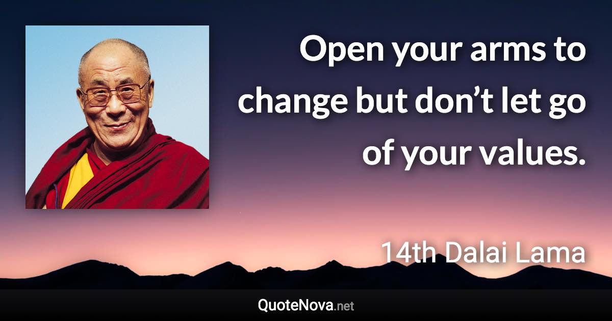 Open your arms to change but don’t let go of your values. - 14th Dalai Lama quote