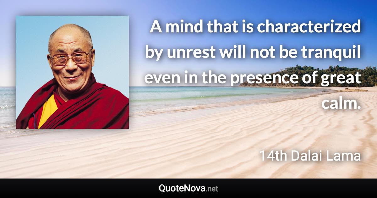 A mind that is characterized by unrest will not be tranquil even in the presence of great calm. - 14th Dalai Lama quote