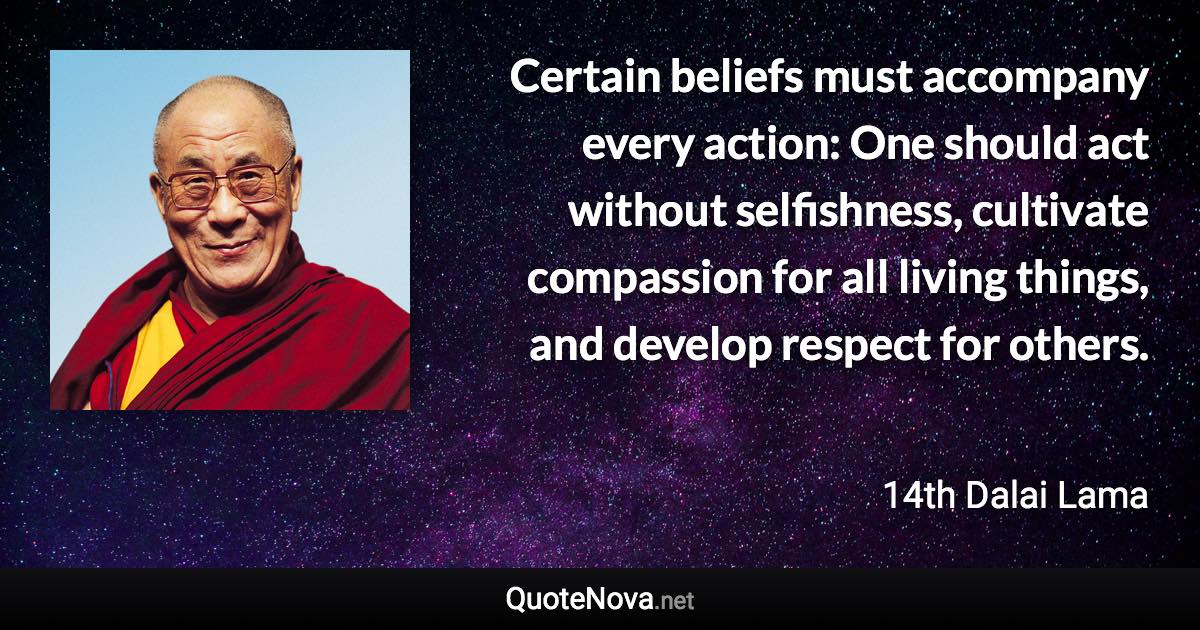 Certain beliefs must accompany every action: One should act without selfishness, cultivate compassion for all living things, and develop respect for others. - 14th Dalai Lama quote