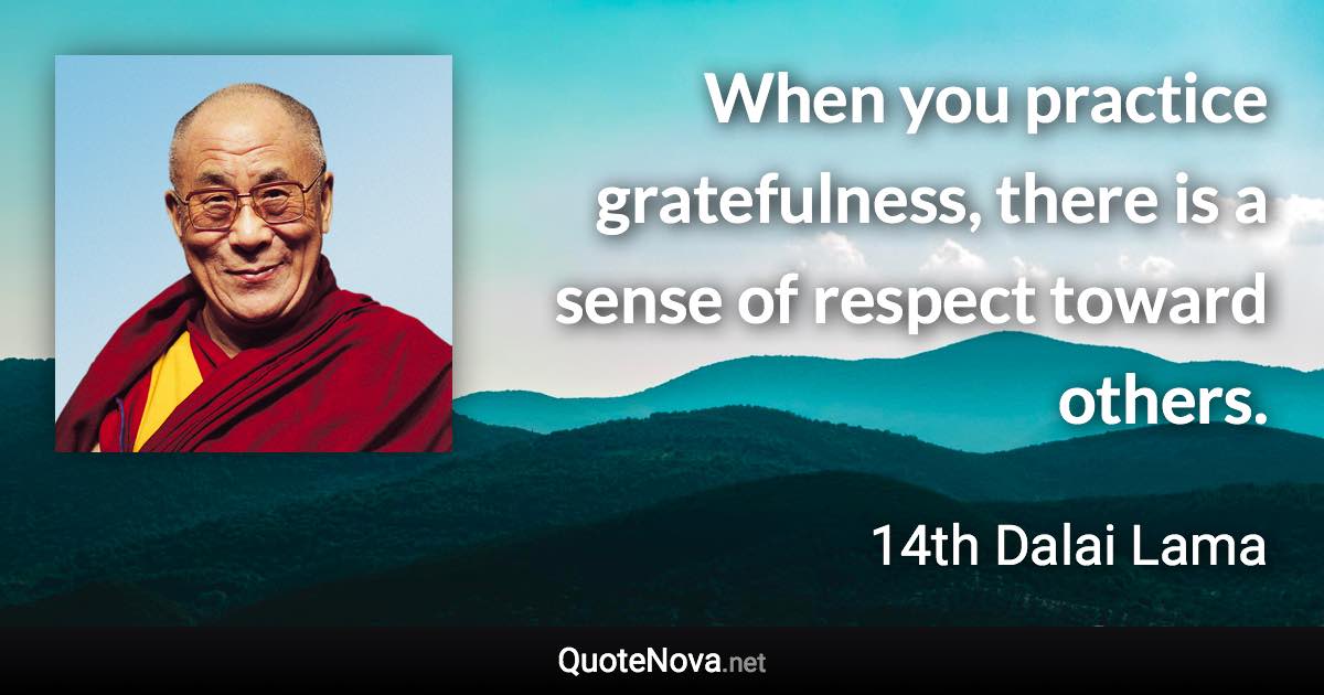 When you practice gratefulness, there is a sense of respect toward others. - 14th Dalai Lama quote