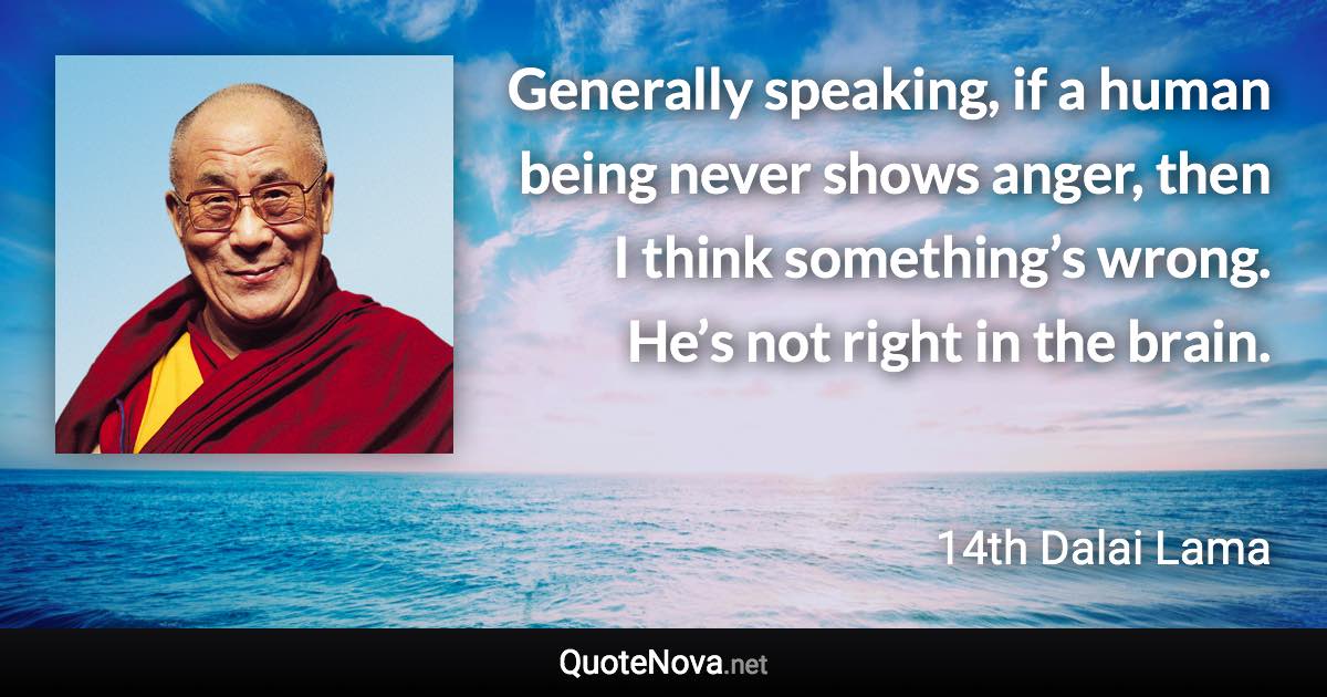 Generally speaking, if a human being never shows anger, then I think something’s wrong. He’s not right in the brain. - 14th Dalai Lama quote