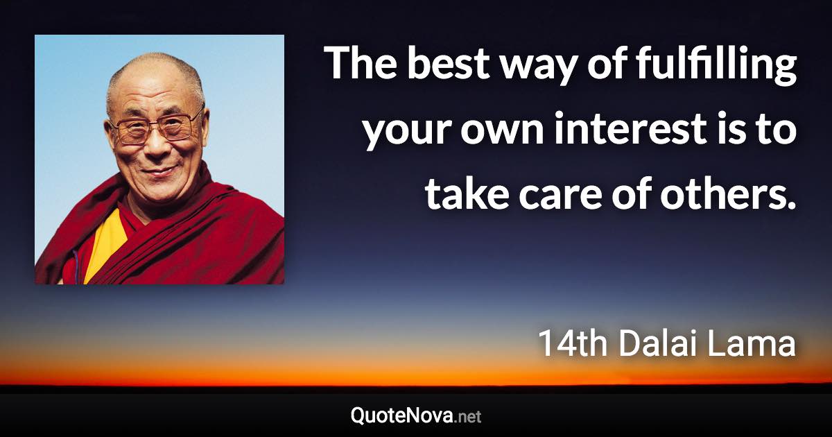 The best way of fulfilling your own interest is to take care of others. - 14th Dalai Lama quote