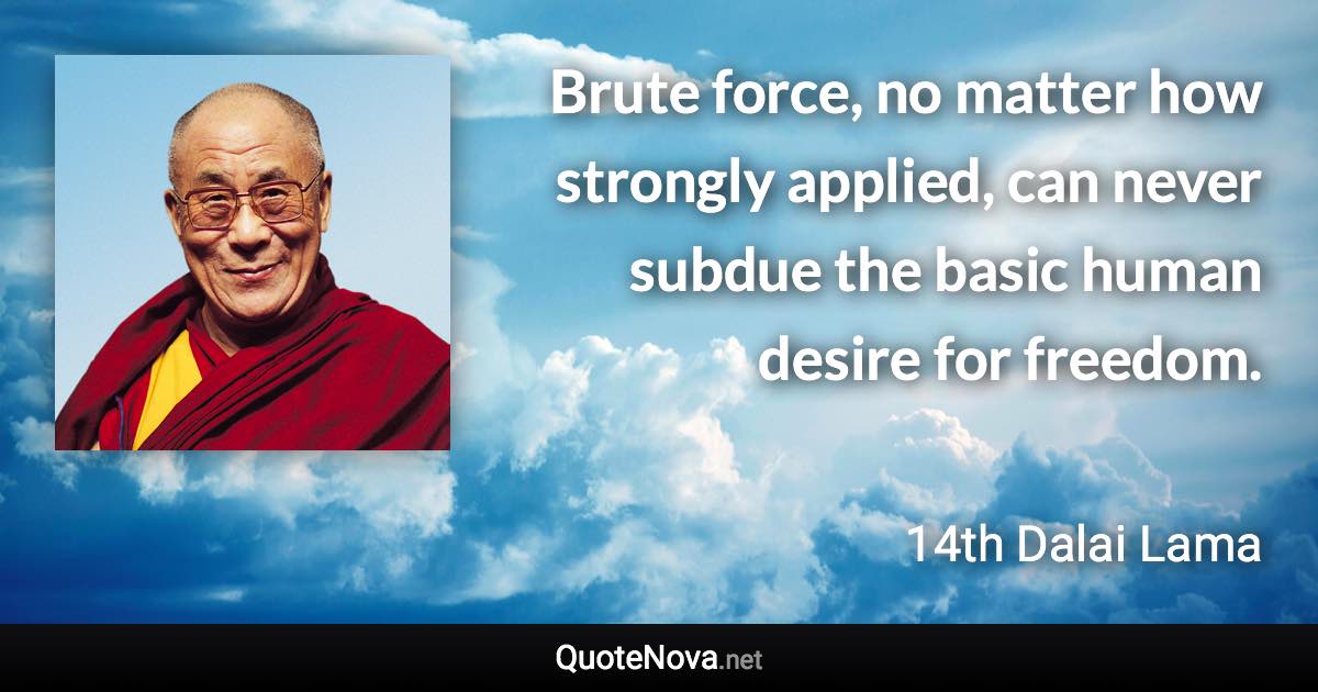 Brute force, no matter how strongly applied, can never subdue the basic human desire for freedom. - 14th Dalai Lama quote