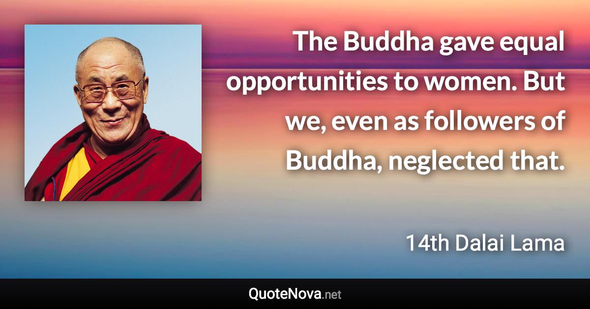 The Buddha gave equal opportunities to women. But we, even as followers of Buddha, neglected that. - 14th Dalai Lama quote
