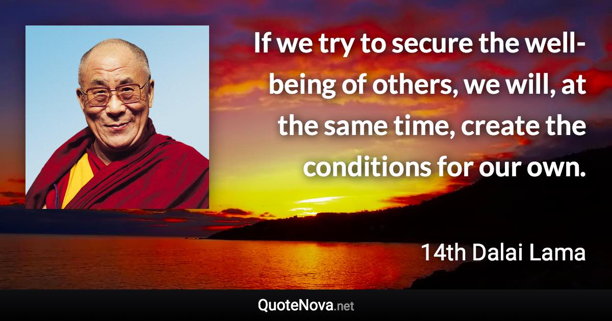 If we try to secure the well-being of others, we will, at the same time, create the conditions for our own. - 14th Dalai Lama quote