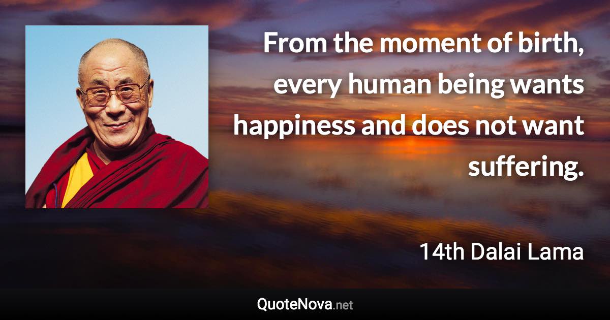 From the moment of birth, every human being wants happiness and does not want suffering. - 14th Dalai Lama quote