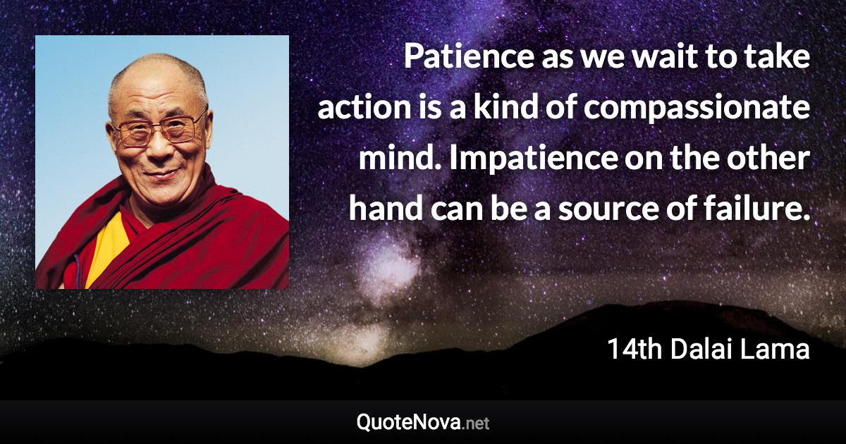 Patience as we wait to take action is a kind of compassionate mind. Impatience on the other hand can be a source of failure. - 14th Dalai Lama quote