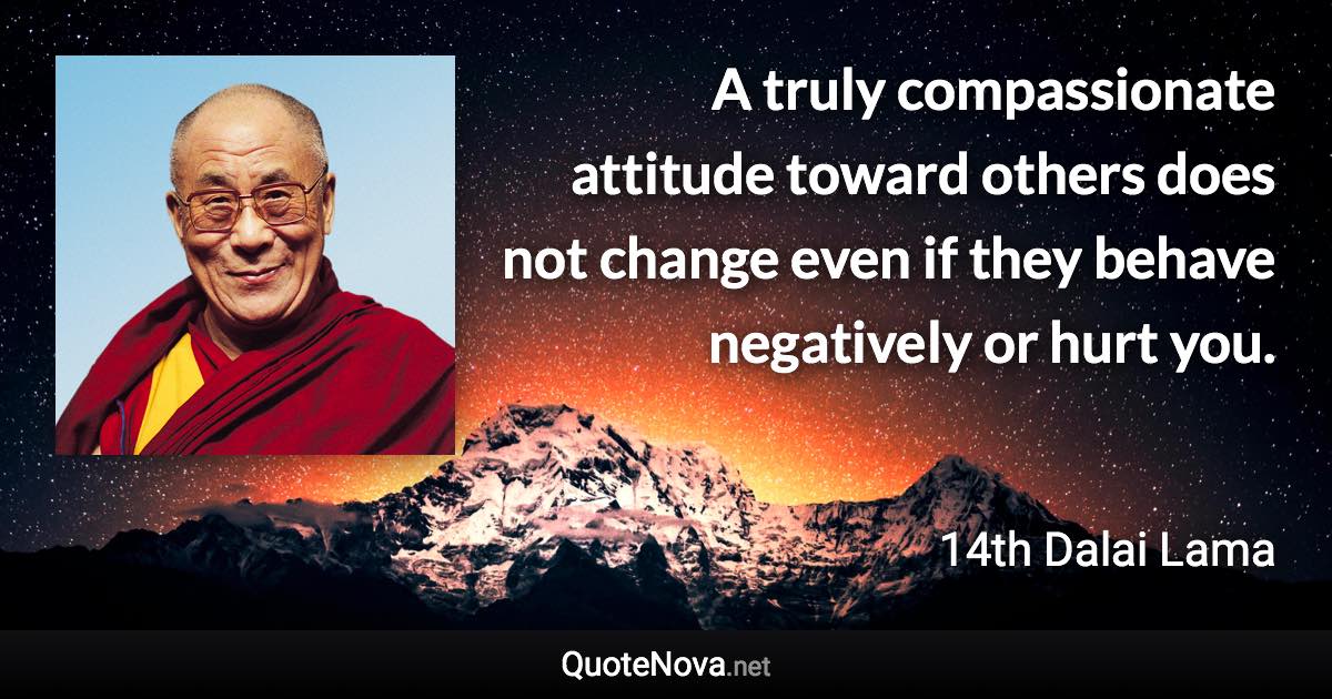 A truly compassionate attitude toward others does not change even if they behave negatively or hurt you. - 14th Dalai Lama quote