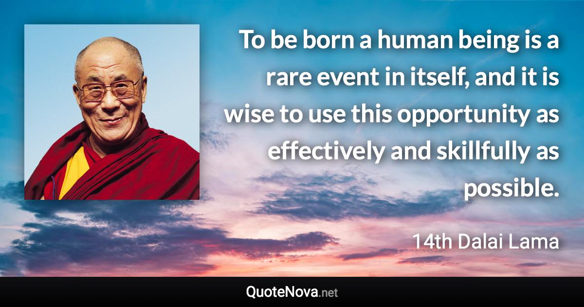 To be born a human being is a rare event in itself, and it is wise to use this opportunity as effectively and skillfully as possible. - 14th Dalai Lama quote