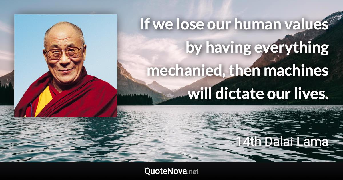 If we lose our human values by having everything mechanied, then machines will dictate our lives. - 14th Dalai Lama quote