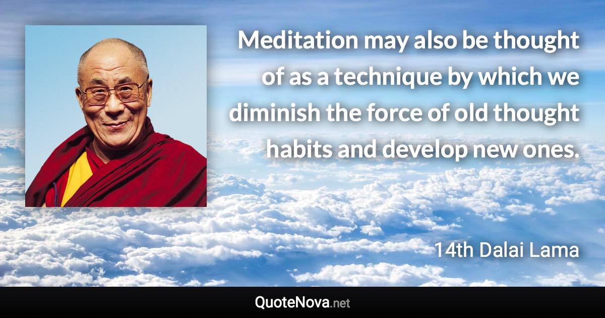 Meditation may also be thought of as a technique by which we diminish the force of old thought habits and develop new ones. - 14th Dalai Lama quote