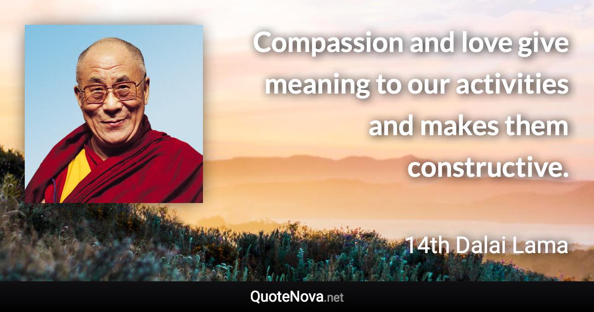 Compassion and love give meaning to our activities and makes them constructive. - 14th Dalai Lama quote