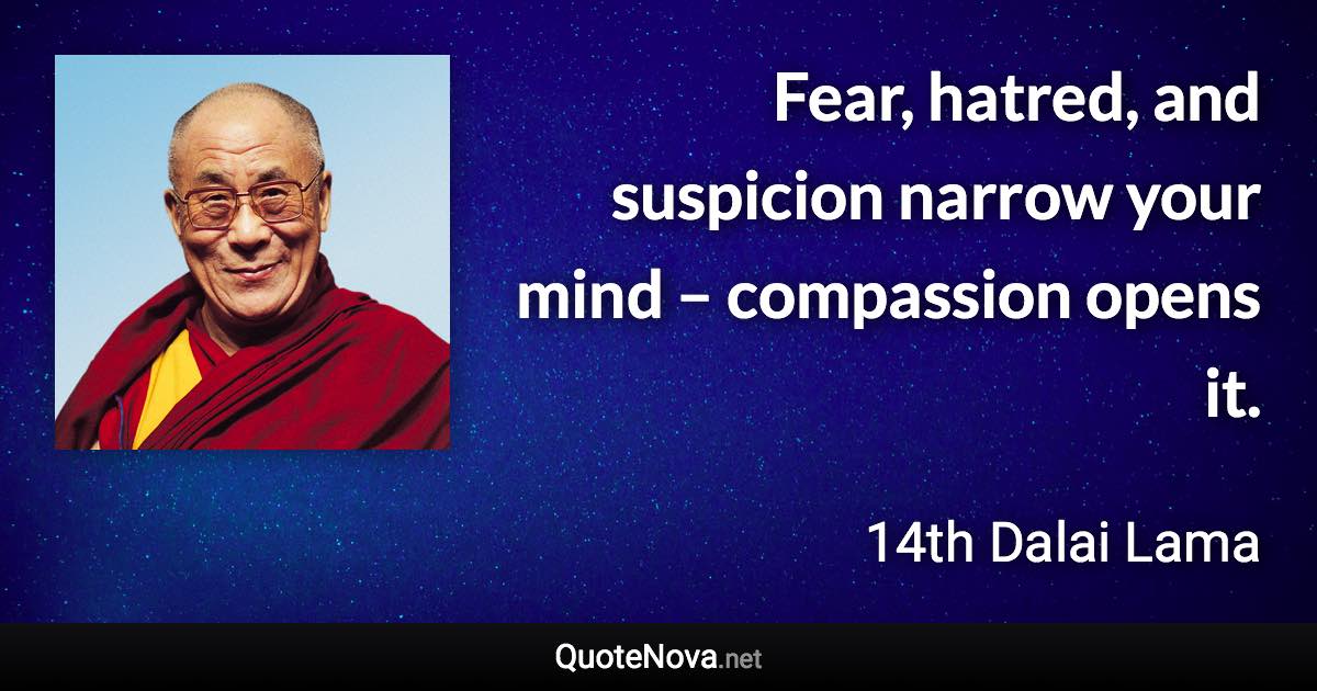 Fear, hatred, and suspicion narrow your mind – compassion opens it. - 14th Dalai Lama quote