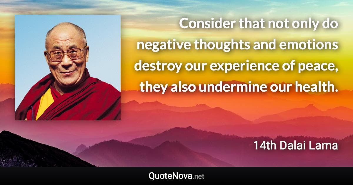 Consider that not only do negative thoughts and emotions destroy our experience of peace, they also undermine our health. - 14th Dalai Lama quote