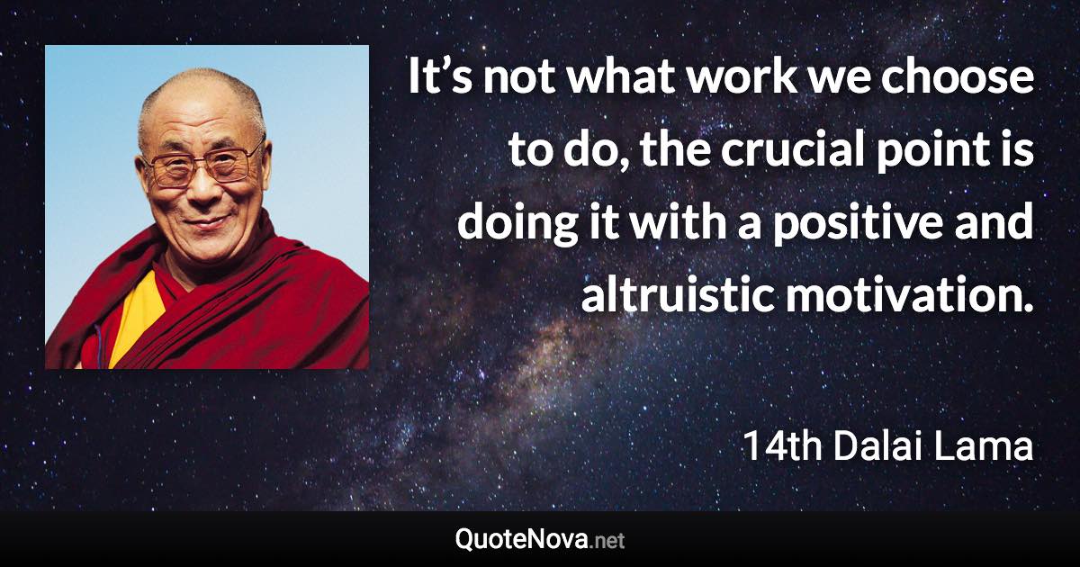 It’s not what work we choose to do, the crucial point is doing it with a positive and altruistic motivation. - 14th Dalai Lama quote