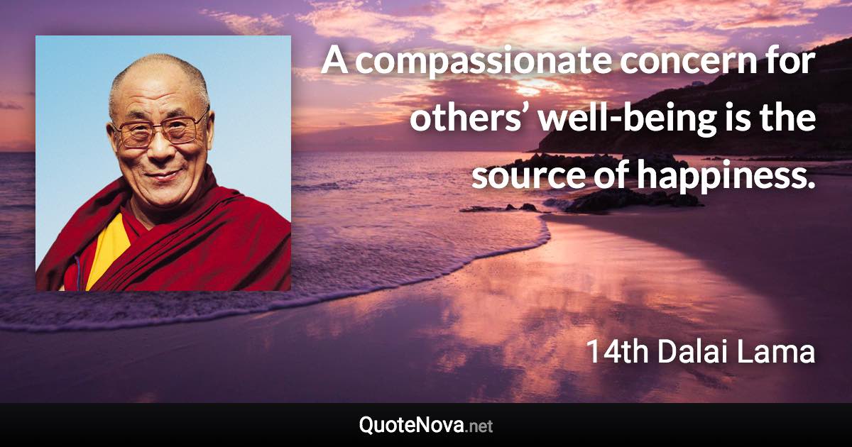 A compassionate concern for others’ well-being is the source of happiness. - 14th Dalai Lama quote