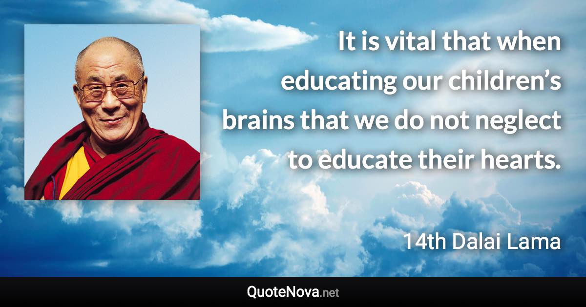 It is vital that when educating our children’s brains that we do not neglect to educate their hearts. - 14th Dalai Lama quote