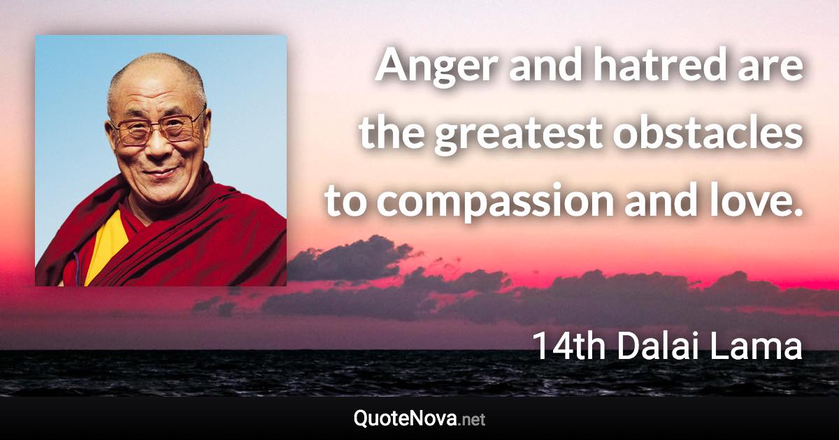 Anger and hatred are the greatest obstacles to compassion and love. - 14th Dalai Lama quote