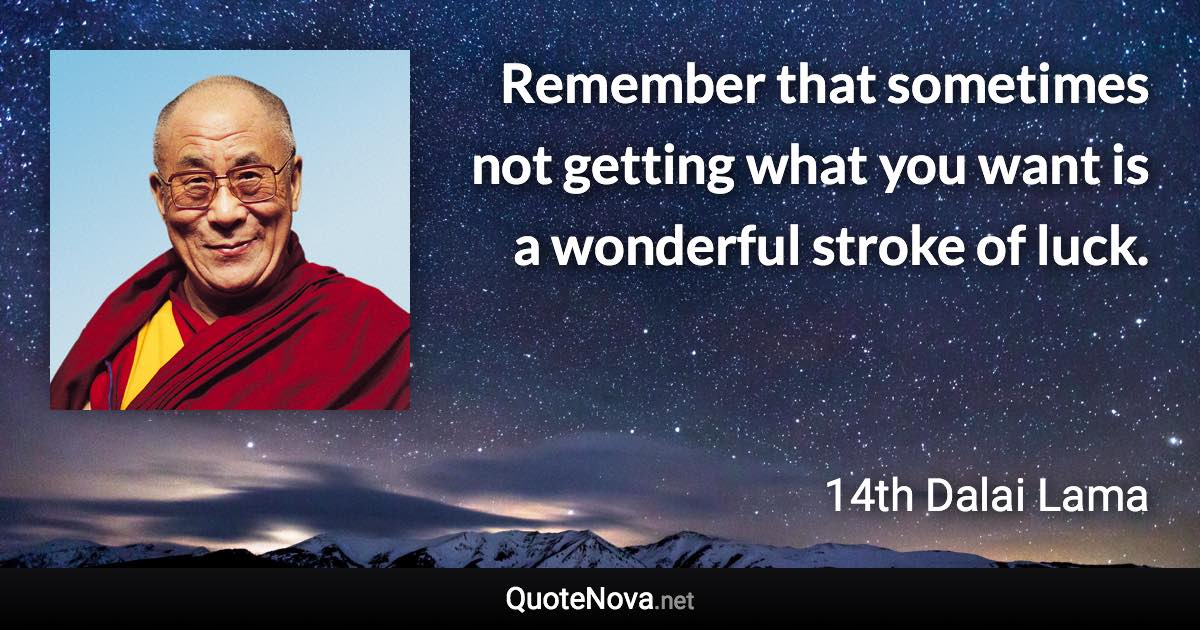 Remember that sometimes not getting what you want is a wonderful stroke of luck. - 14th Dalai Lama quote