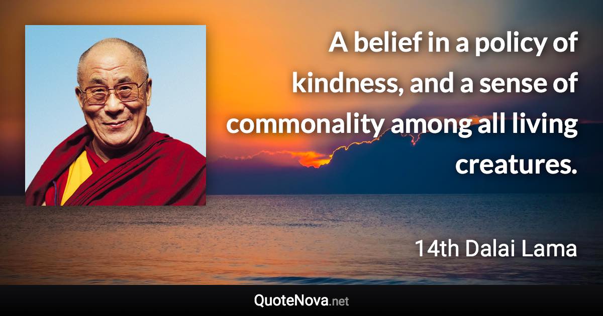 A belief in a policy of kindness, and a sense of commonality among all living creatures. - 14th Dalai Lama quote