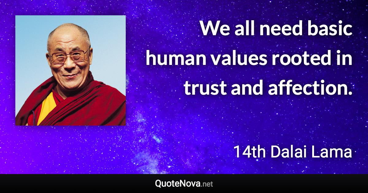 We all need basic human values rooted in trust and affection. - 14th Dalai Lama quote