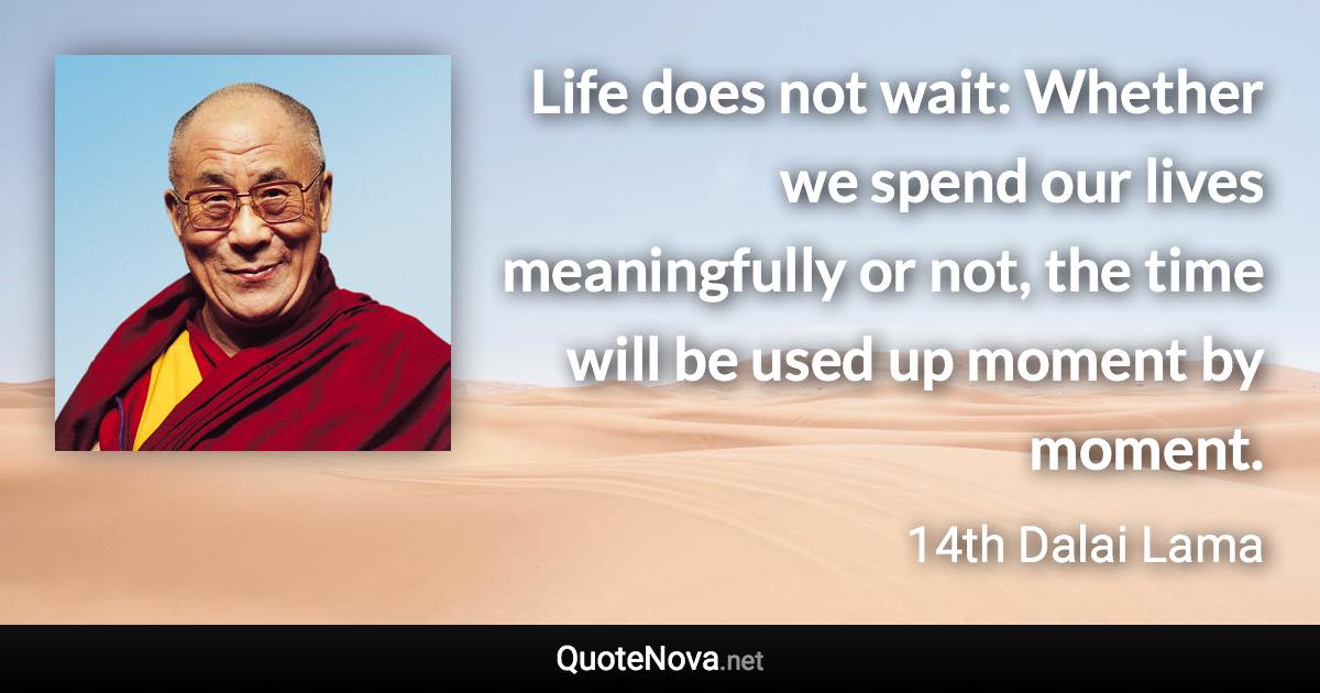 Life does not wait: Whether we spend our lives meaningfully or not, the time will be used up moment by moment. - 14th Dalai Lama quote